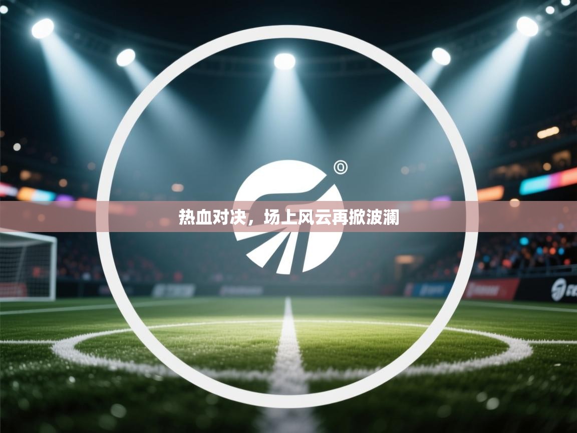 热血对决，场上风云再掀波澜  第2张